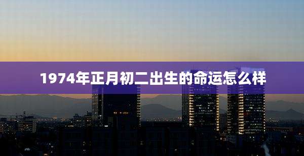 1974年正月初二出生的命运怎么样