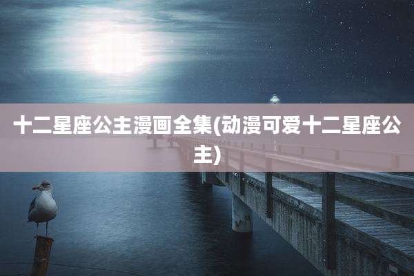 十二星座公主漫画全集(动漫可爱十二星座公主)