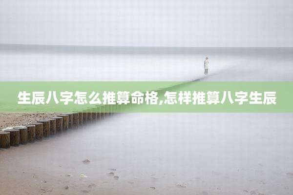 生辰八字怎么推算命格,怎样推算八字生辰