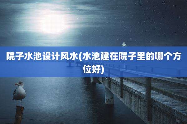 院子水池设计风水(水池建在院子里的哪个方位好)