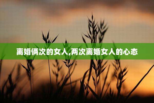 离婚俩次的女人,两次离婚女人的心态