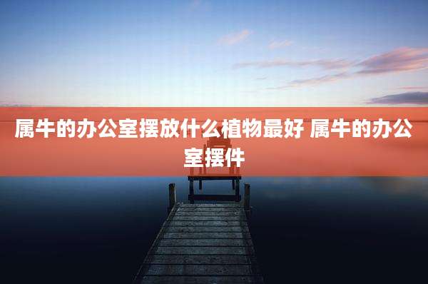 属牛的办公室摆放什么植物最好 属牛的办公室摆件