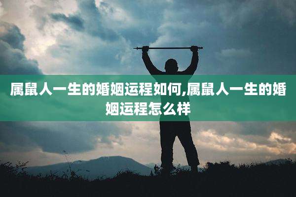 属鼠人一生的婚姻运程如何,属鼠人一生的婚姻运程怎么样