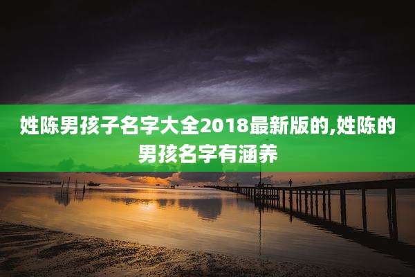 姓陈男孩子名字大全2018最新版的,姓陈的男孩名字有涵养