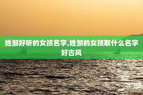 姓邹好听的女孩名字,姓邹的女孩取什么名字好古风