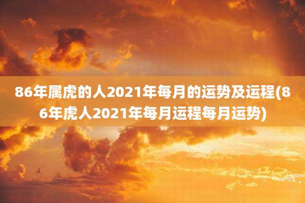 86年属虎的人2021年每月的运势及运程(86年虎人2021年每月运程每月运势)
