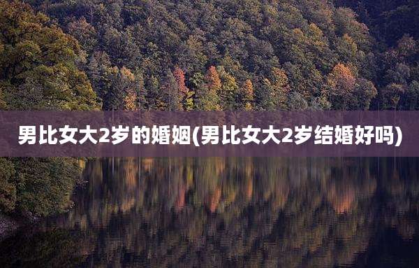 男比女大2岁的婚姻(男比女大2岁结婚好吗)