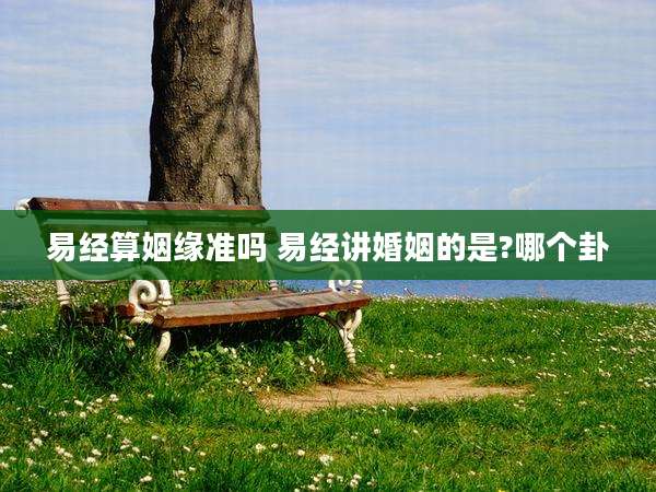 易经算姻缘准吗 易经讲婚姻的是?哪个卦