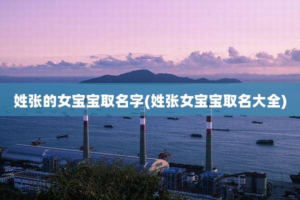 姓张的女宝宝取名字(姓张女宝宝取名大全)