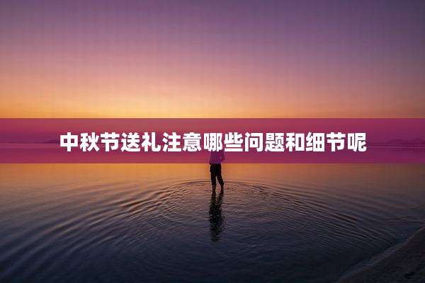 中秋节送礼注意哪些问题和细节呢