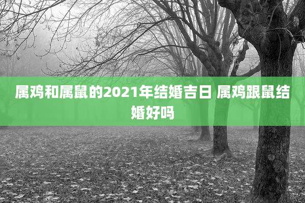 属鸡和属鼠的2021年结婚吉日 属鸡跟鼠结婚好吗