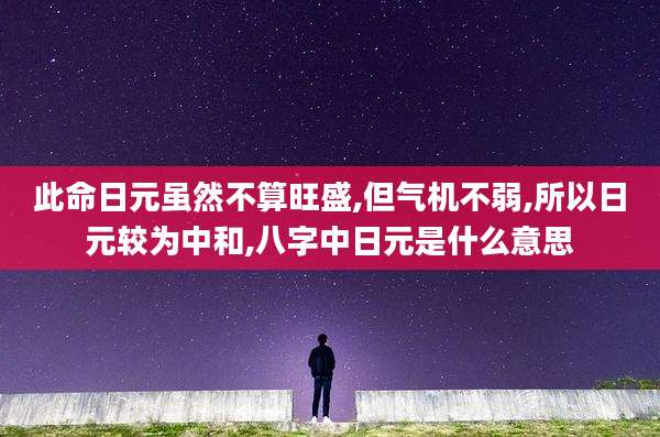 此命日元虽然不算旺盛,但气机不弱,所以日元较为中和,八字中日元是什么意思