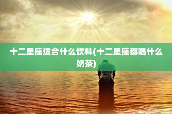 十二星座适合什么饮料(十二星座都喝什么奶茶)
