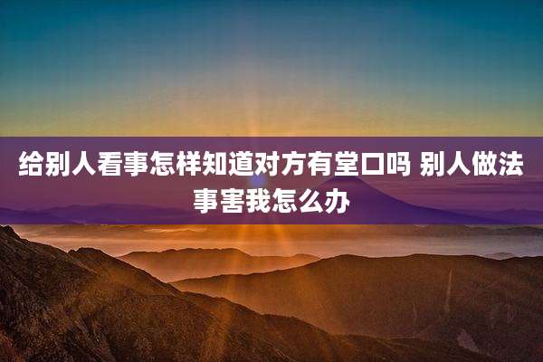 给别人看事怎样知道对方有堂口吗 别人做法事害我怎么办