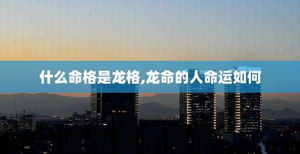 什么命格是龙格,龙命的人命运如何