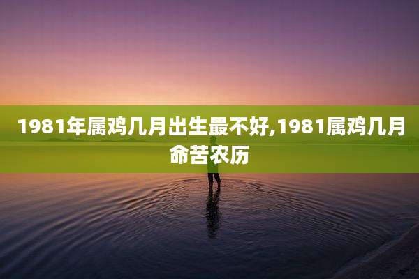 1981年属鸡几月出生最不好,1981属鸡几月命苦农历