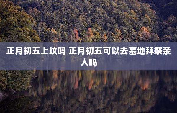 正月初五上坟吗 正月初五可以去墓地拜祭亲人吗