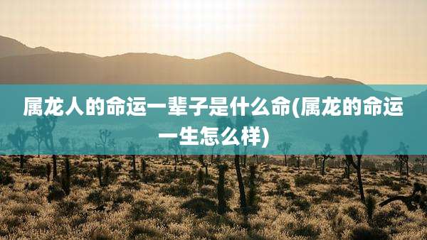 属龙人的命运一辈子是什么命(属龙的命运一生怎么样)