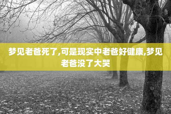 梦见老爸死了,可是现实中老爸好健康,梦见老爸没了大哭