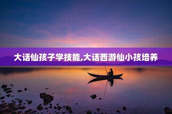 大话仙孩子学技能,大话西游仙小孩培养