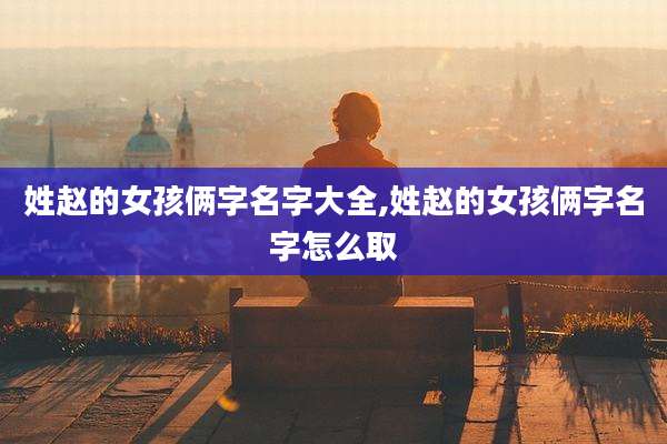 姓赵的女孩俩字名字大全,姓赵的女孩俩字名字怎么取