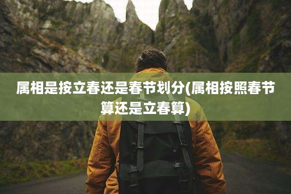 属相是按立春还是春节划分(属相按照春节算还是立春算)