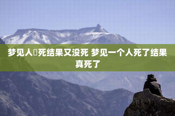 梦见人捽死结果又没死 梦见一个人死了结果真死了