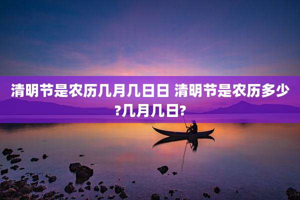 清明节是农历几月几日日 清明节是农历多少?几月几日?