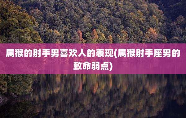 属猴的射手男喜欢人的表现(属猴射手座男的致命弱点)