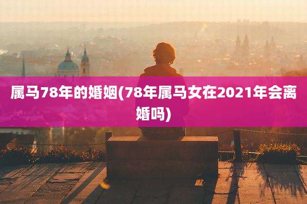 属马78年的婚姻(78年属马女在2021年会离婚吗)