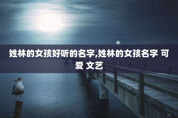 姓林的女孩好听的名字,姓林的女孩名字 可爱 文艺