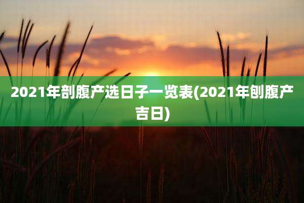 2021年剖腹产选日子一览表(2021年刨腹产吉日)