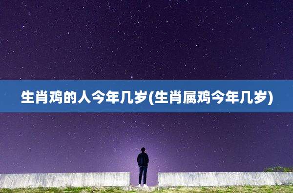 生肖鸡的人今年几岁(生肖属鸡今年几岁)