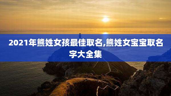 2021年熊姓女孩最佳取名,熊姓女宝宝取名字大全集