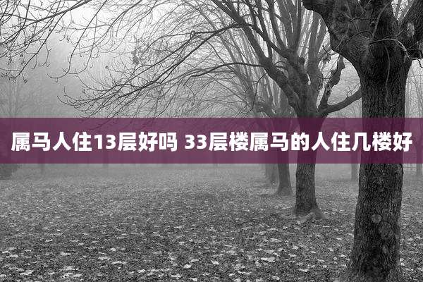 属马人住13层好吗 33层楼属马的人住几楼好