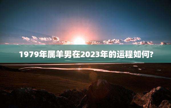 1979年属羊男在2023年的运程如何?