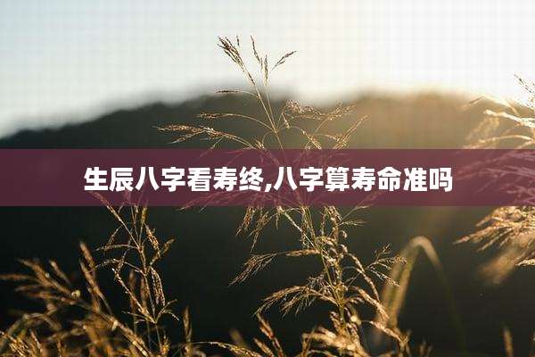 生辰八字看寿终,八字算寿命准吗