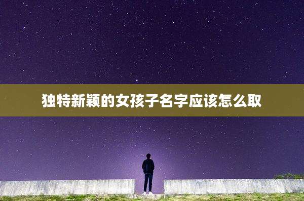 独特新颖的女孩子名字应该怎么取