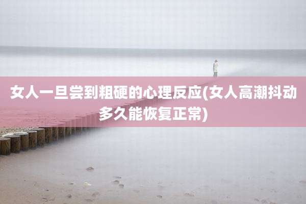 女人一旦尝到粗硬的心理反应(女人高潮抖动多久能恢复正常)