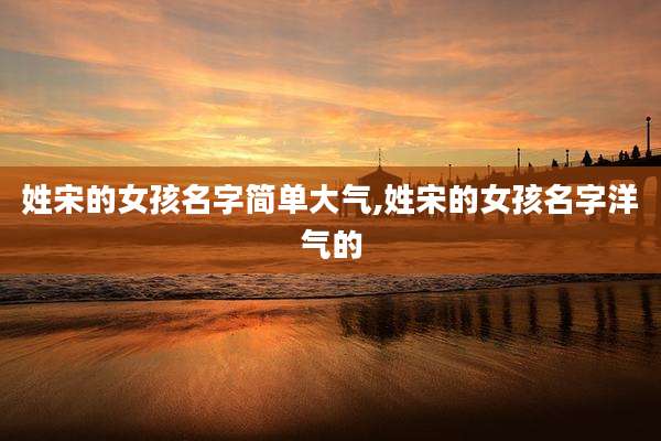 姓宋的女孩名字简单大气,姓宋的女孩名字洋气的