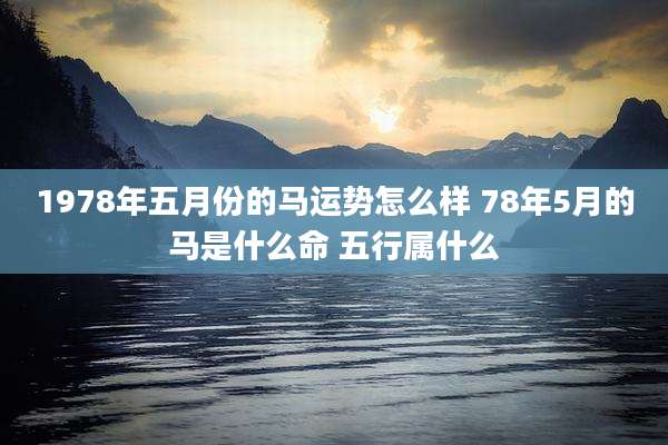 1978年五月份的马运势怎么样 78年5月的马是什么命 五行属什么
