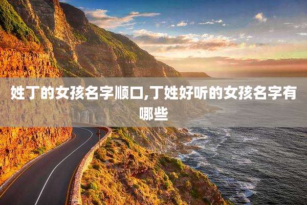 姓丁的女孩名字顺口,丁姓好听的女孩名字有哪些