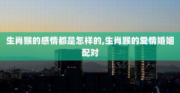 生肖猴的感情都是怎样的,生肖猴的爱情婚姻配对