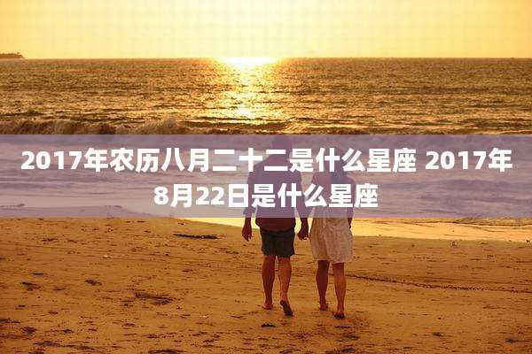 2017年农历八月二十二是什么星座 2017年8月22日是什么星座