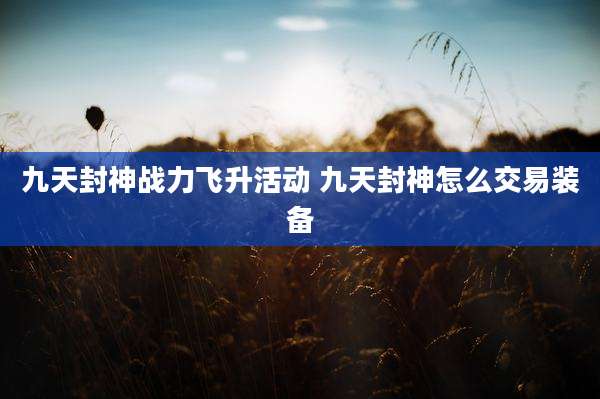 九天封神战力飞升活动 九天封神怎么交易装备