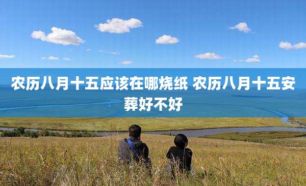 农历八月十五应该在哪烧纸 农历八月十五安葬好不好