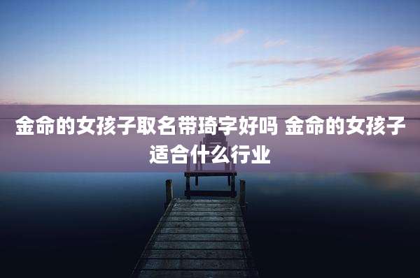 金命的女孩子取名带琦字好吗 金命的女孩子适合什么行业