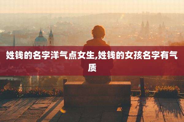姓钱的名字洋气点女生,姓钱的女孩名字有气质