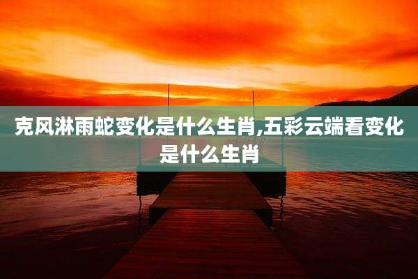 克风淋雨蛇变化是什么生肖,五彩云端看变化是什么生肖