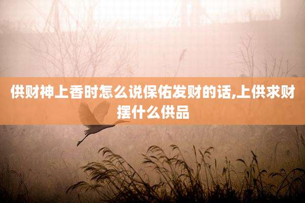 供财神上香时怎么说保佑发财的话,上供求财摆什么供品